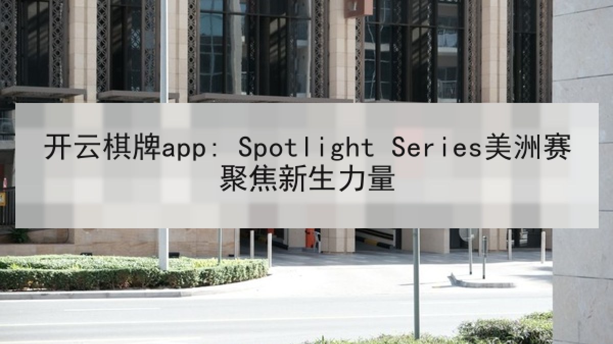 开云棋牌app: Spotlight Series美洲赛聚焦新生力量 开云棋牌app: Spotlight Series美洲赛聚焦新生力量