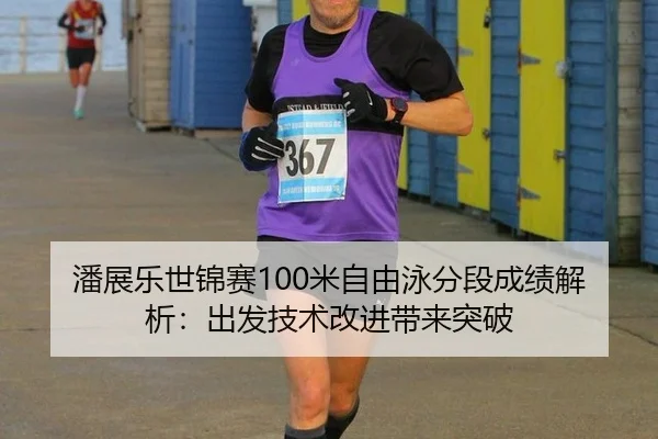 潘展乐世锦赛100米自由泳分段成绩解析：出发技术改进带来突破