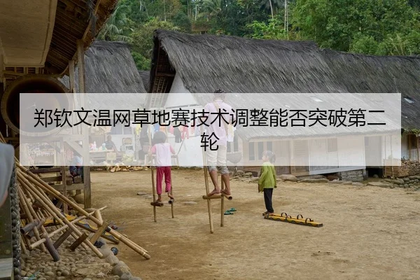 郑钦文温网草地赛技术调整能否突破第二轮