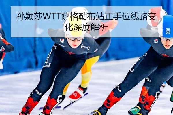 孙颖莎WTT萨格勒布站正手位线路变化深度解析