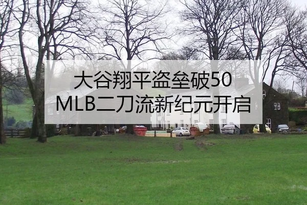 大谷翔平盗垒破50 MLB二刀流新纪元开启