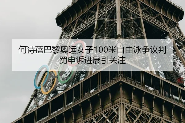何诗蓓巴黎奥运女子100米自由泳争议判罚申诉进展引关注