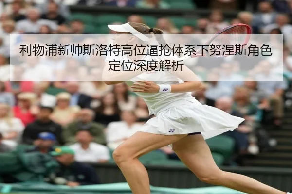利物浦新帅斯洛特高位逼抢体系下努涅斯角色定位深度解析