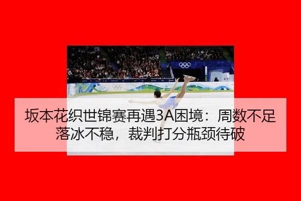 坂本花织世锦赛再遇3A困境：周数不足落冰不稳，裁判打分瓶颈待破