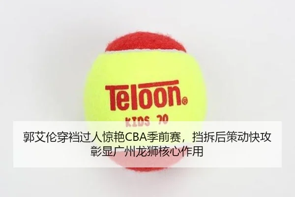 郭艾伦穿裆过人惊艳CBA季前赛，挡拆后策动快攻彰显广州龙狮核心作用