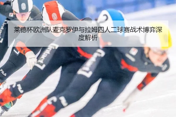 莱德杯欧洲队麦克罗伊与拉姆四人二球赛战术博弈深度解析