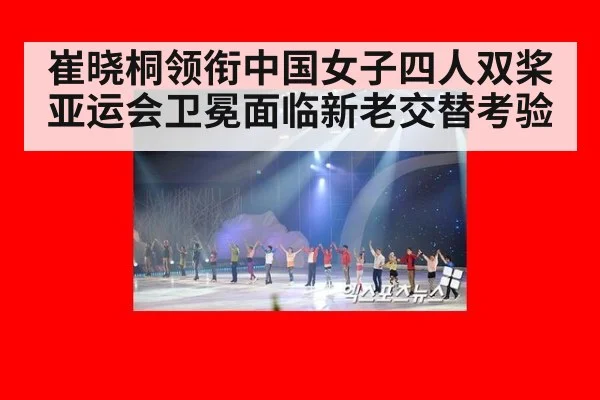 崔晓桐领衔中国女子四人双桨亚运会卫冕面临新老交替考验