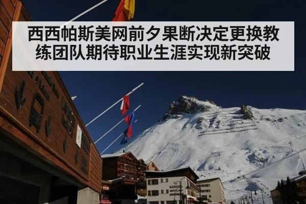 西西帕斯美网前夕果断决定更换教练团队期待职业生涯实现新突破
