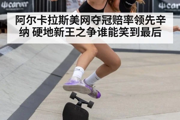 阿尔卡拉斯美网夺冠赔率领先辛纳 硬地新王之争谁能笑到最后