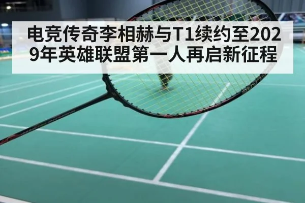 电竞传奇李相赫与T1续约至2029年英雄联盟第一人再启新征程