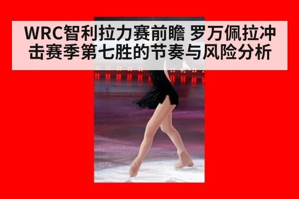 WRC智利拉力赛前瞻 罗万佩拉冲击赛季第七胜的节奏与风险分析
