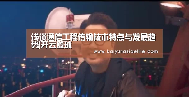 浅谈通信工程传输技术特点与发展趋势|开云篮球